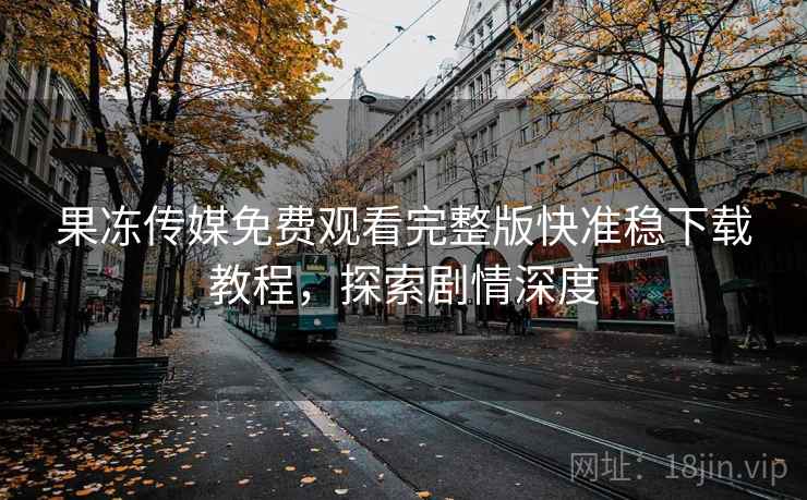 果冻传媒免费观看完整版快准稳下载教程，探索剧情深度