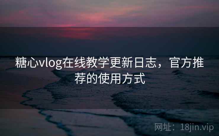 糖心vlog在线教学更新日志，官方推荐的使用方式  第2张