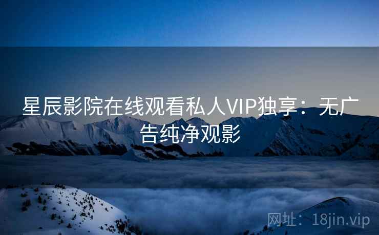 星辰影院在线观看私人VIP独享：无广告纯净观影