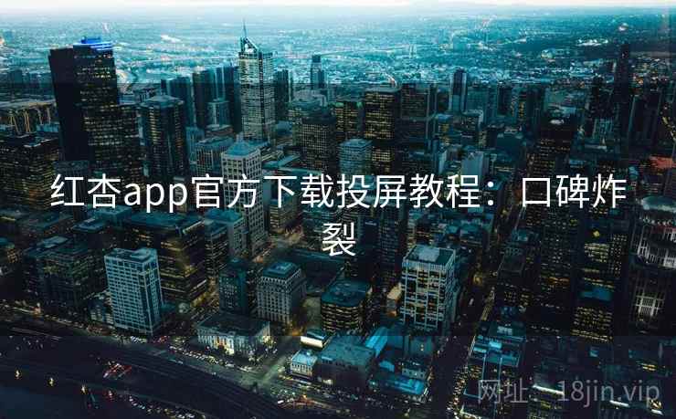 红杏app官方下载投屏教程：口碑炸裂