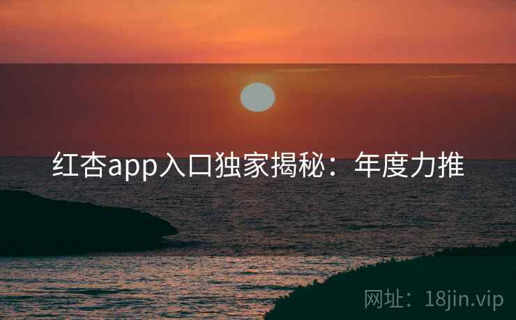 红杏app入口独家揭秘：年度力推