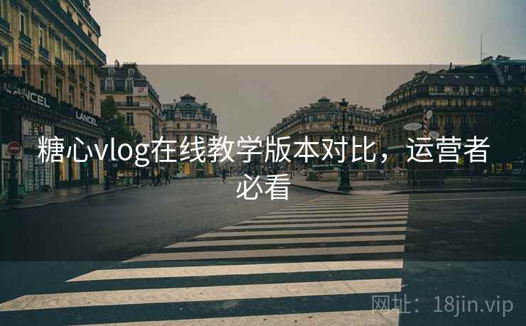 糖心vlog在线教学版本对比，运营者必看
