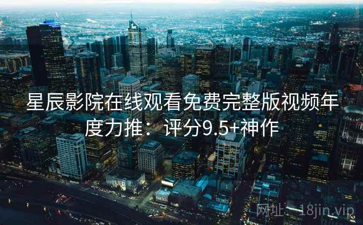 星辰影院在线观看免费完整版视频年度力推：评分9.5+神作