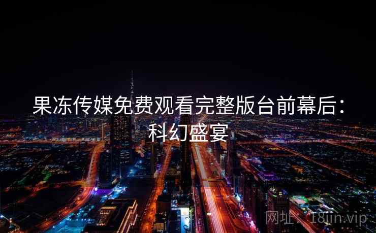 果冻传媒免费观看完整版台前幕后：科幻盛宴