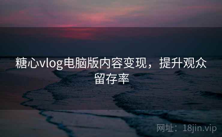 糖心vlog电脑版内容变现，提升观众留存率
