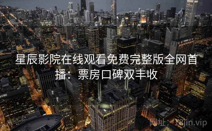 星辰影院在线观看免费完整版全网首播：票房口碑双丰收