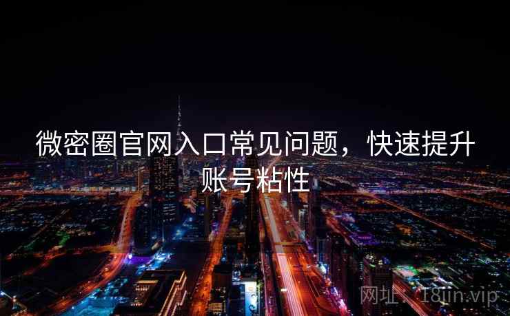 微密圈官网入口常见问题，快速提升账号粘性