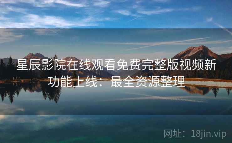 星辰影院在线观看免费完整版视频新功能上线:最全资源整理