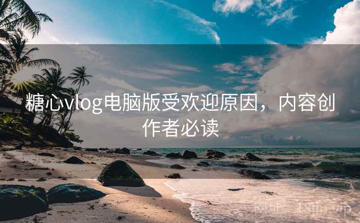 糖心vlog电脑版受欢迎原因，内容创作者必读