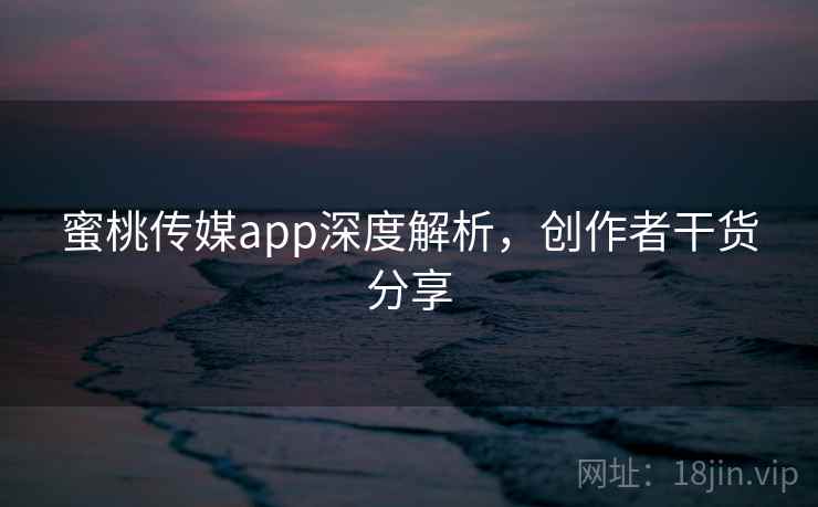 蜜桃传媒app深度解析，创作者干货分享