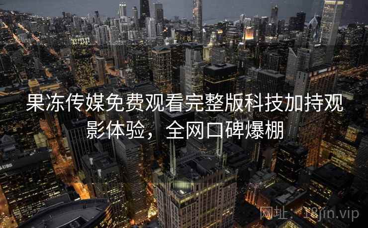 果冻传媒免费观看完整版科技加持观影体验,全网口碑爆棚