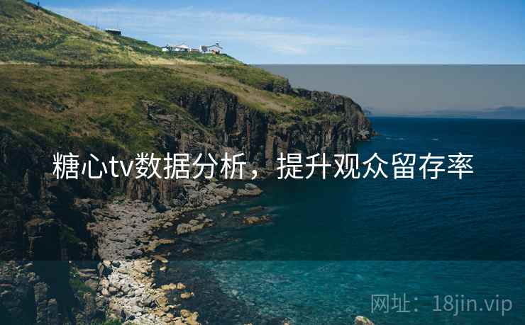 糖心tv数据分析，提升观众留存率
