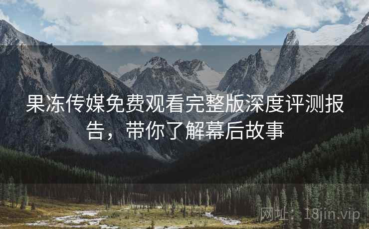 果冻传媒免费观看完整版深度评测报告,带你了解幕后故事