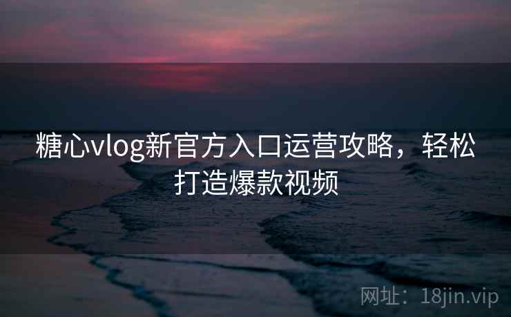 糖心vlog新官方入口运营攻略，轻松打造爆款视频
