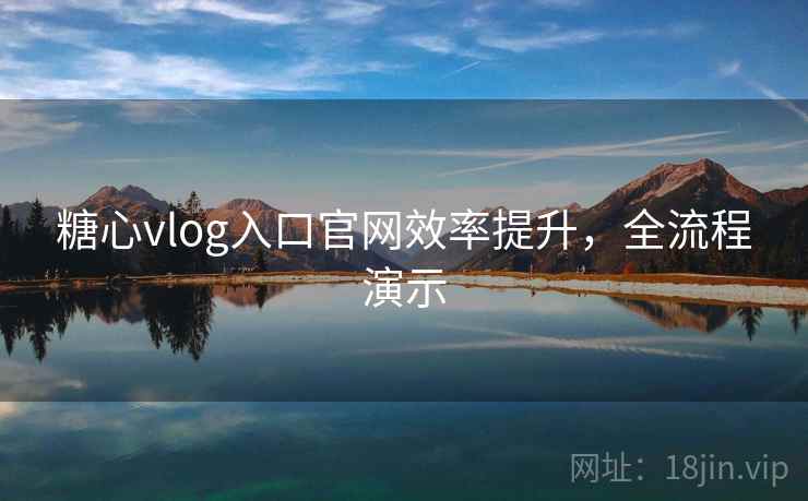 糖心vlog入口官网效率提升，全流程演示