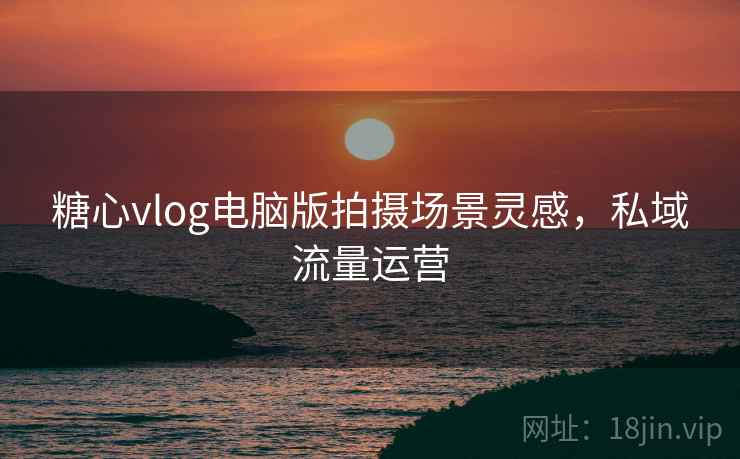 糖心vlog电脑版拍摄场景灵感，私域流量运营