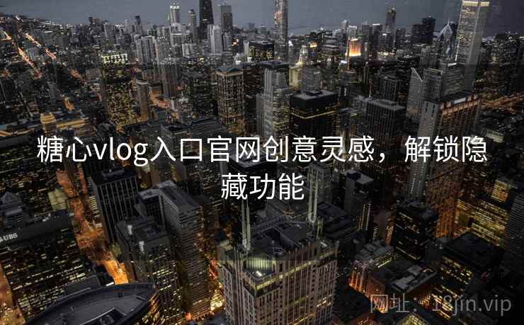 糖心vlog入口官网创意灵感，解锁隐藏功能
