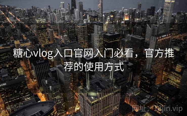 糖心vlog入口官网入门必看，官方推荐的使用方式