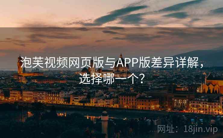 泡芙视频网页版与APP版差异详解，选择哪一个？