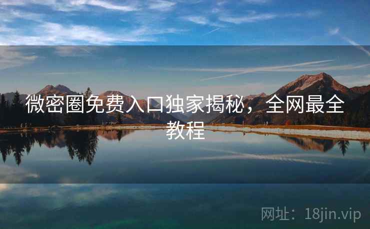 微密圈免费入口独家揭秘,全网最全教程