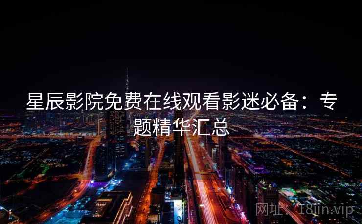 星辰影院免费在线观看影迷必备：专题精华汇总