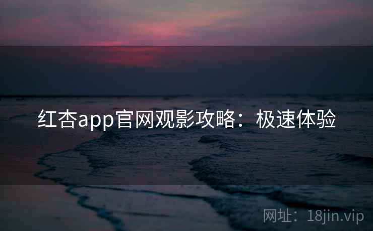 红杏app官网观影攻略：极速体验