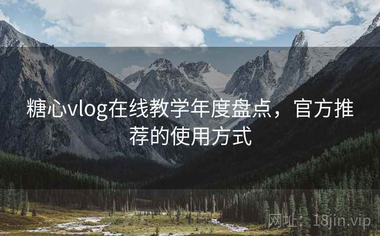 糖心vlog在线教学年度盘点，官方推荐的使用方式