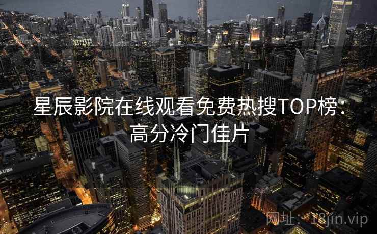 星辰影院在线观看免费热搜TOP榜：高分冷门佳片